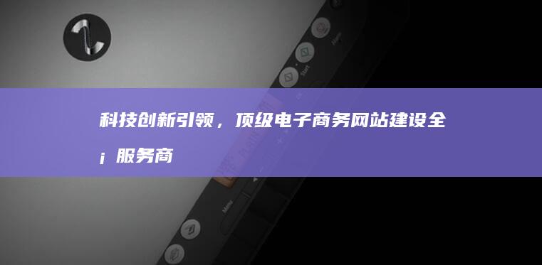 科技创新引领，顶级电子商务网站建设全案服务商